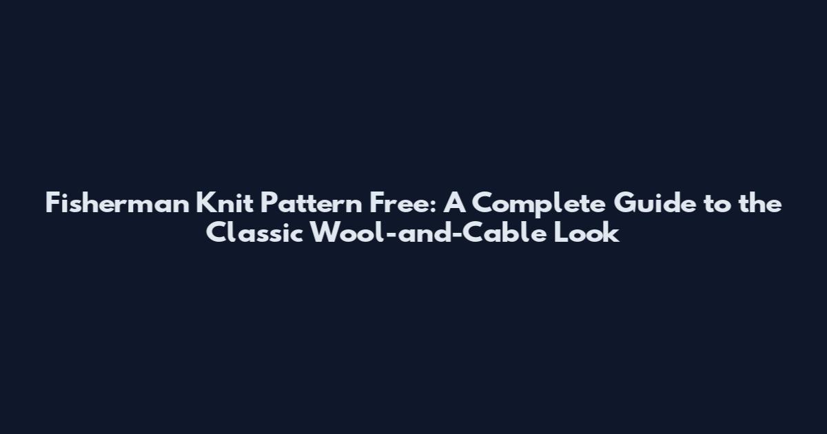 Fisherman Knit Pattern Free: A Complete Guide to the Classic Wool-and-Cable Look