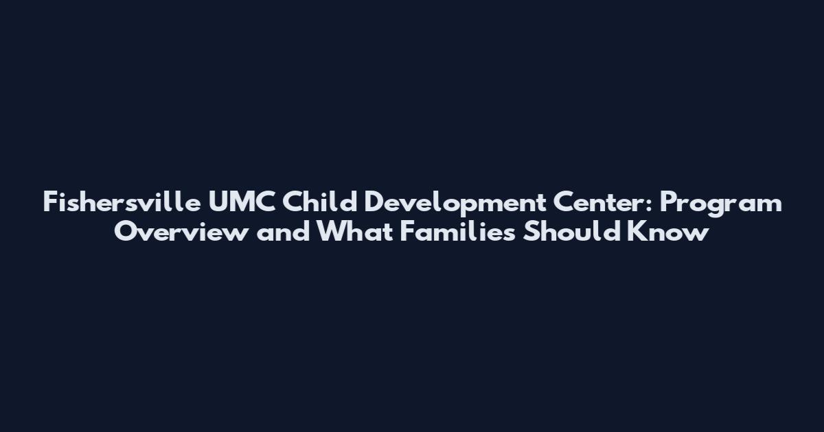 Fishersville UMC Child Development Center: Program Overview and What Families Should Know