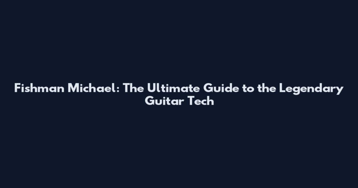 Fishman Michael: The Ultimate Guide to the Legendary Guitar Tech