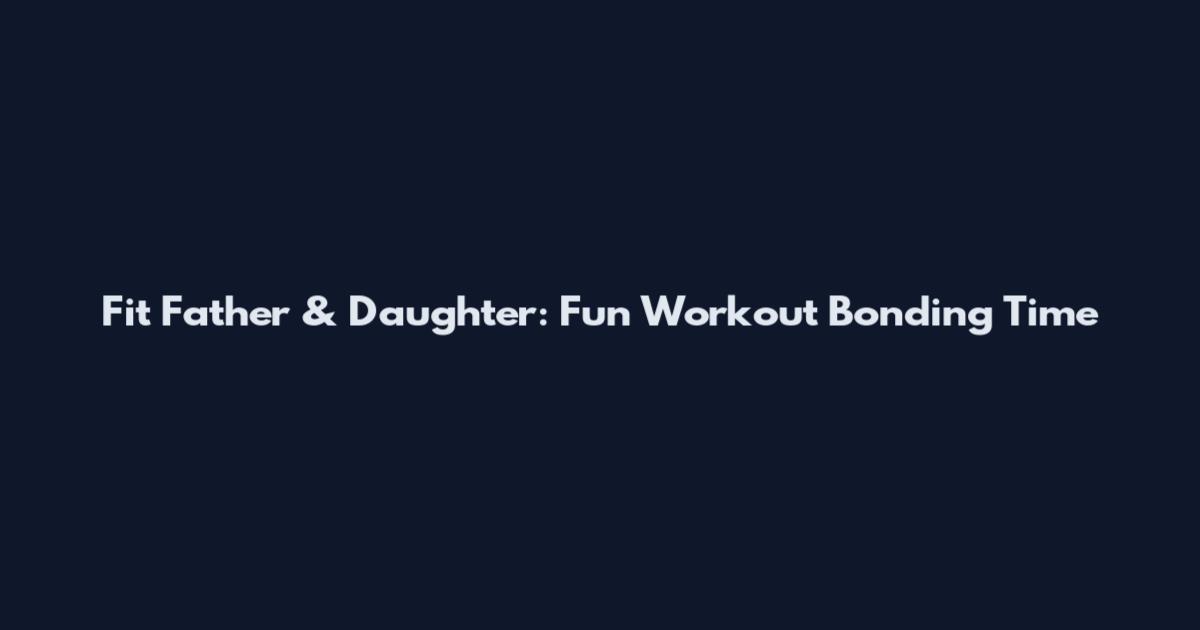 Fit Father & Daughter: Fun Workout Bonding Time