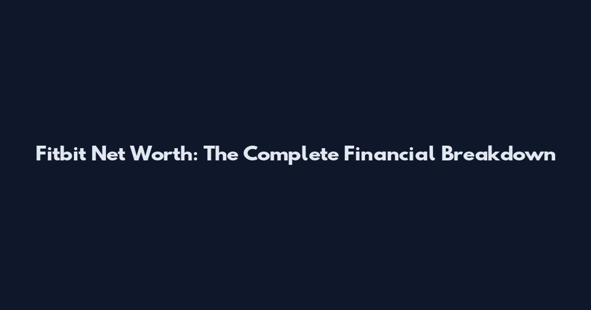 Fitbit Net Worth: The Complete Financial Breakdown