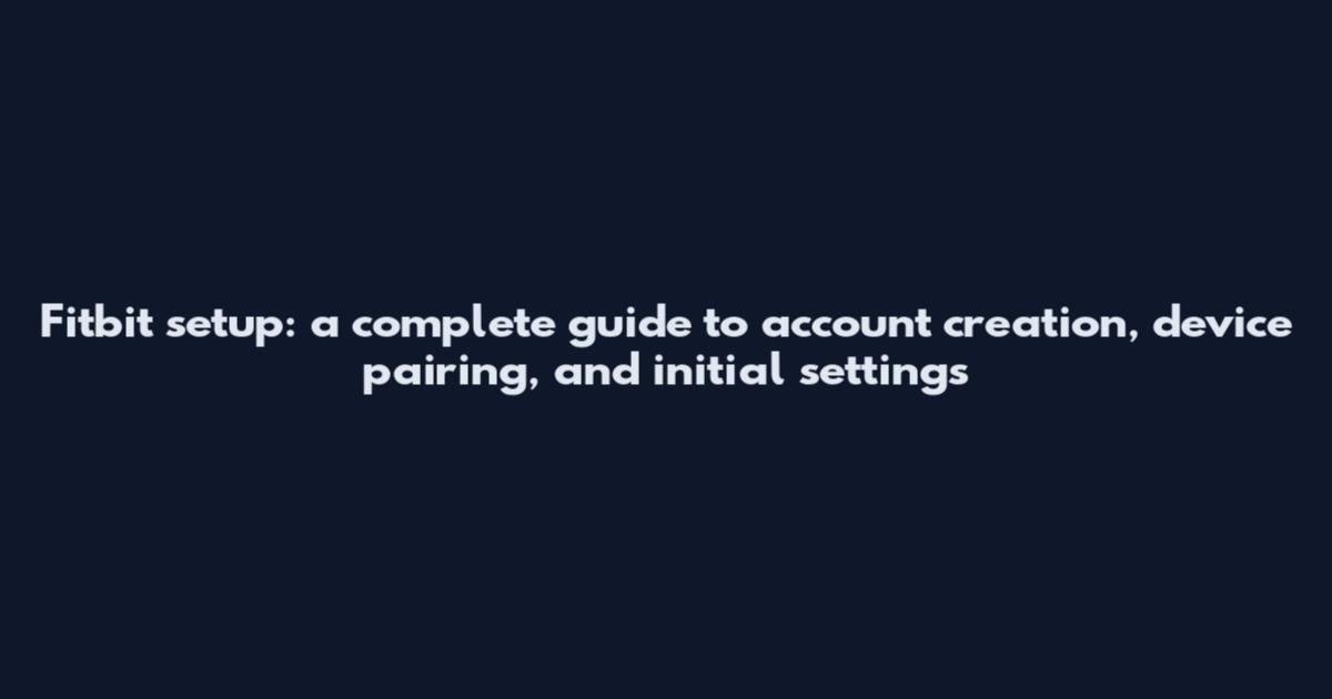 Fitbit setup: a complete guide to account creation, device pairing, and initial settings
