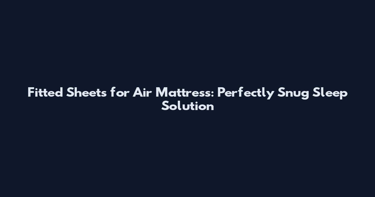 Fitted Sheets for Air Mattress: Perfectly Snug Sleep Solution