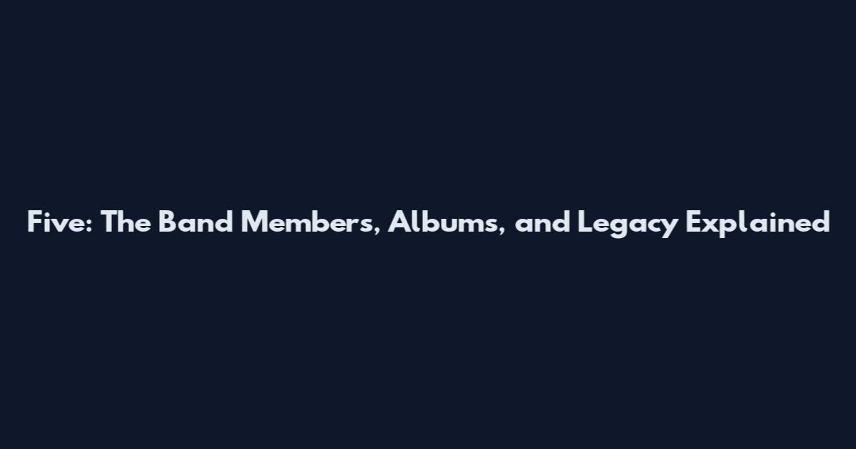 Five: The Band Members, Albums, and Legacy Explained