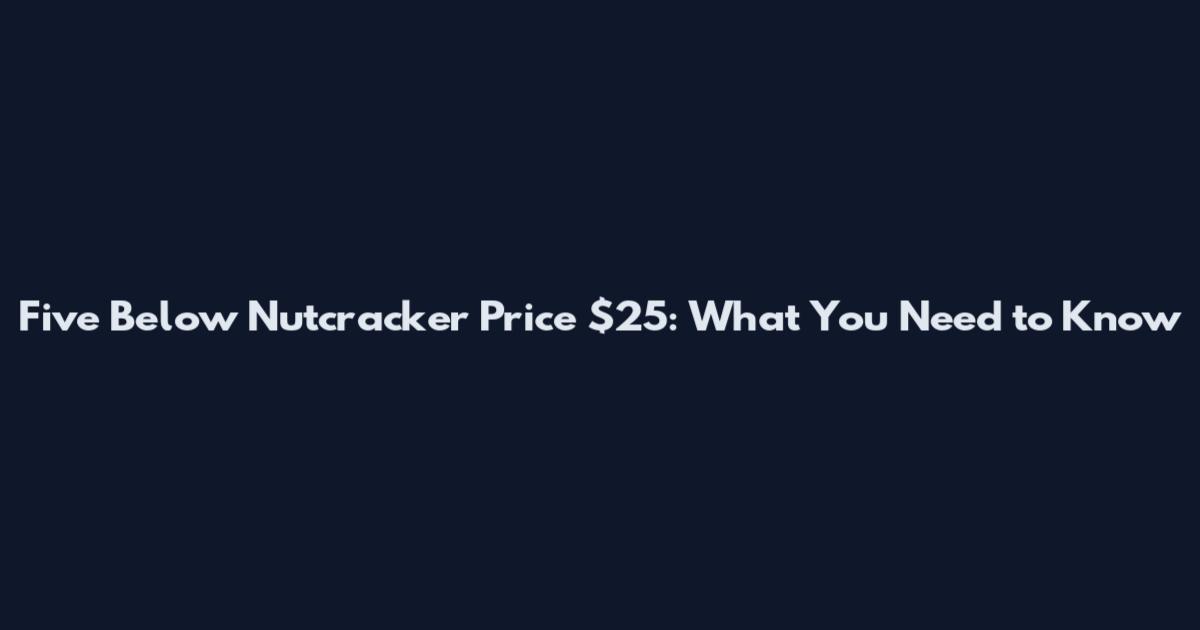 Five Below Nutcracker Price $25: What You Need to Know