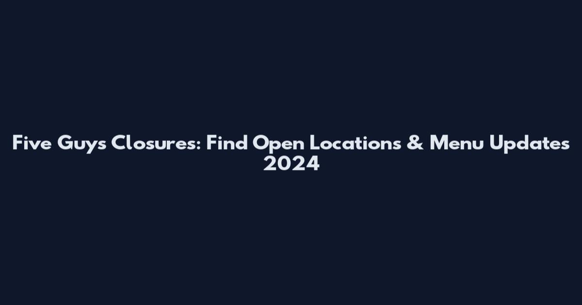 Five Guys Closures: Find Open Locations & Menu Updates 2024