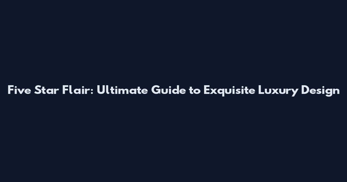 Five Star Flair: Ultimate Guide to Exquisite Luxury Design