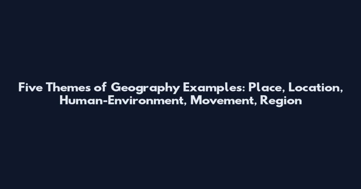 Five Themes of Geography Examples: Place, Location, Human-Environment, Movement, Region