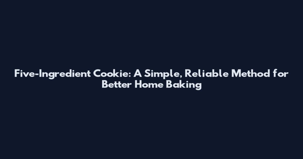 Five-Ingredient Cookie: A Simple, Reliable Method for Better Home Baking