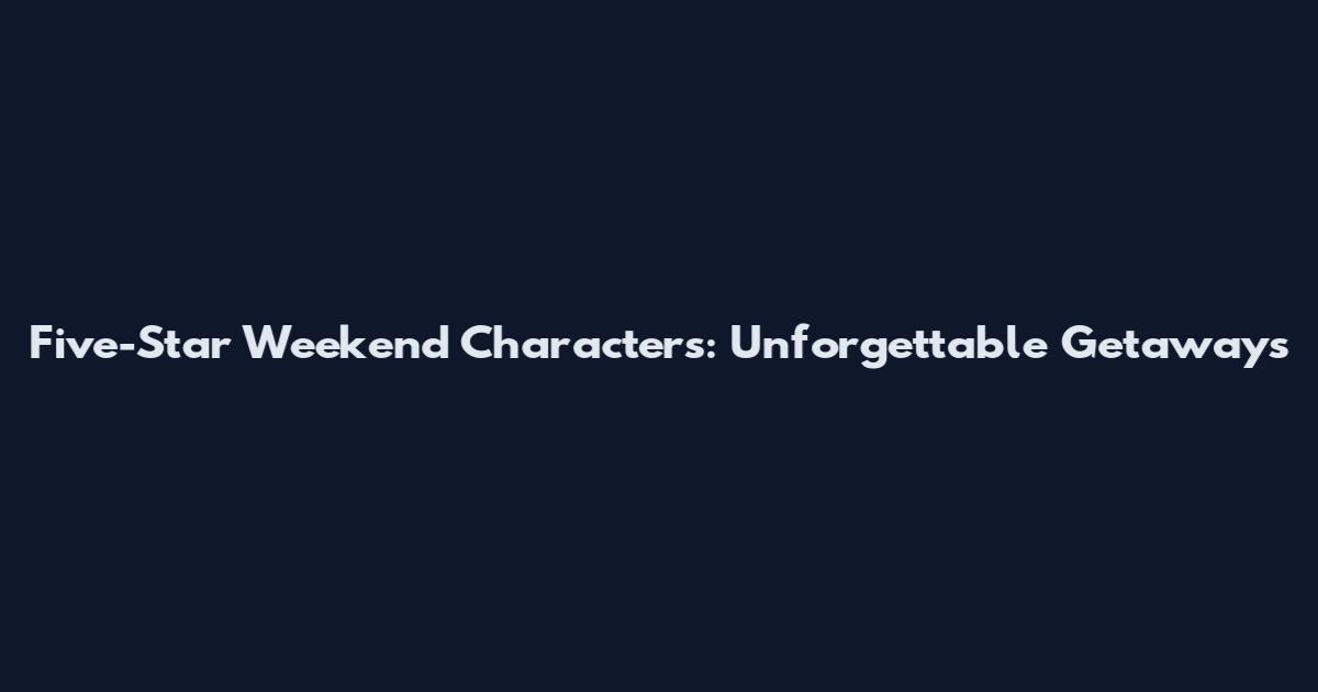 Five-Star Weekend Characters: Unforgettable Getaways