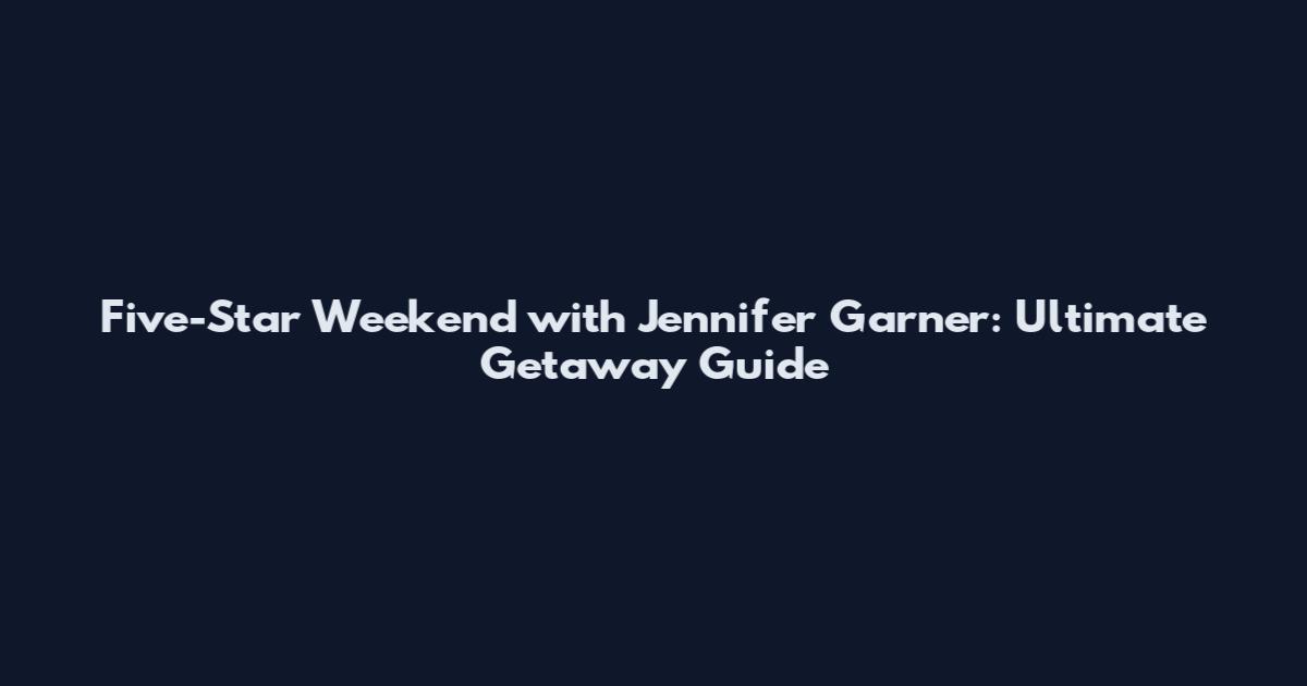 Five-Star Weekend with Jennifer Garner: Ultimate Getaway Guide