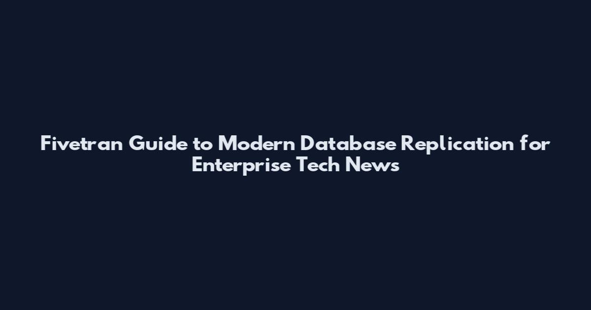 Fivetran Guide to Modern Database Replication for Enterprise Tech News