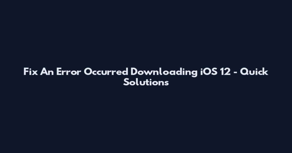 Fix "An Error Occurred Downloading iOS 12" - Quick Solutions