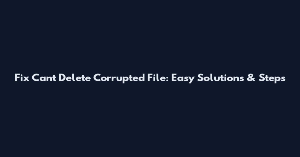Fix "Can't Delete Corrupted File": Easy Solutions & Steps