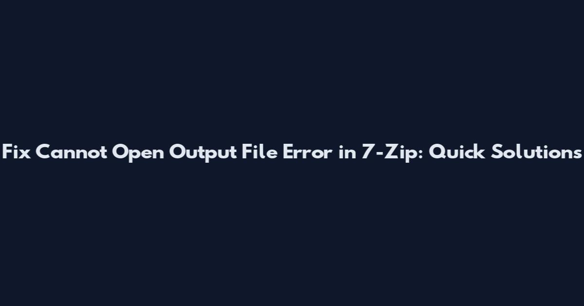Fix "Cannot Open Output File" Error in 7-Zip: Quick Solutions