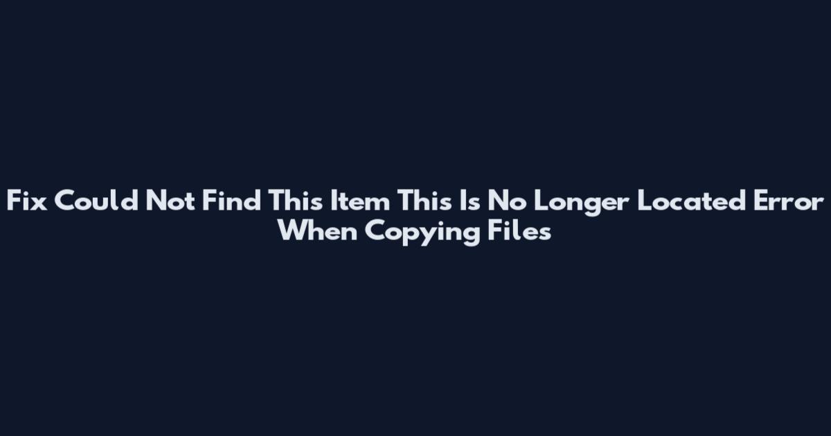 Fix "Could Not Find This Item This Is No Longer Located" Error When Copying Files