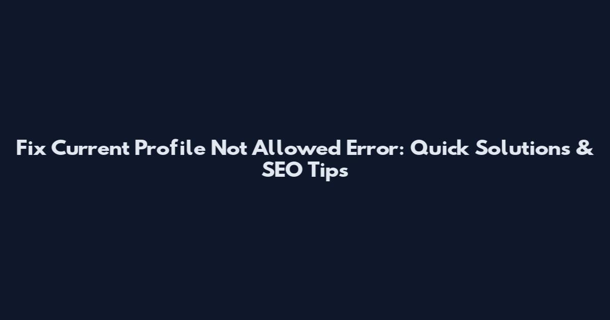 Fix "Current Profile Not Allowed" Error: Quick Solutions & SEO Tips