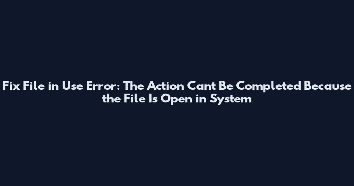 Fix "File in Use" Error: The Action Can't Be Completed Because the File Is Open in System