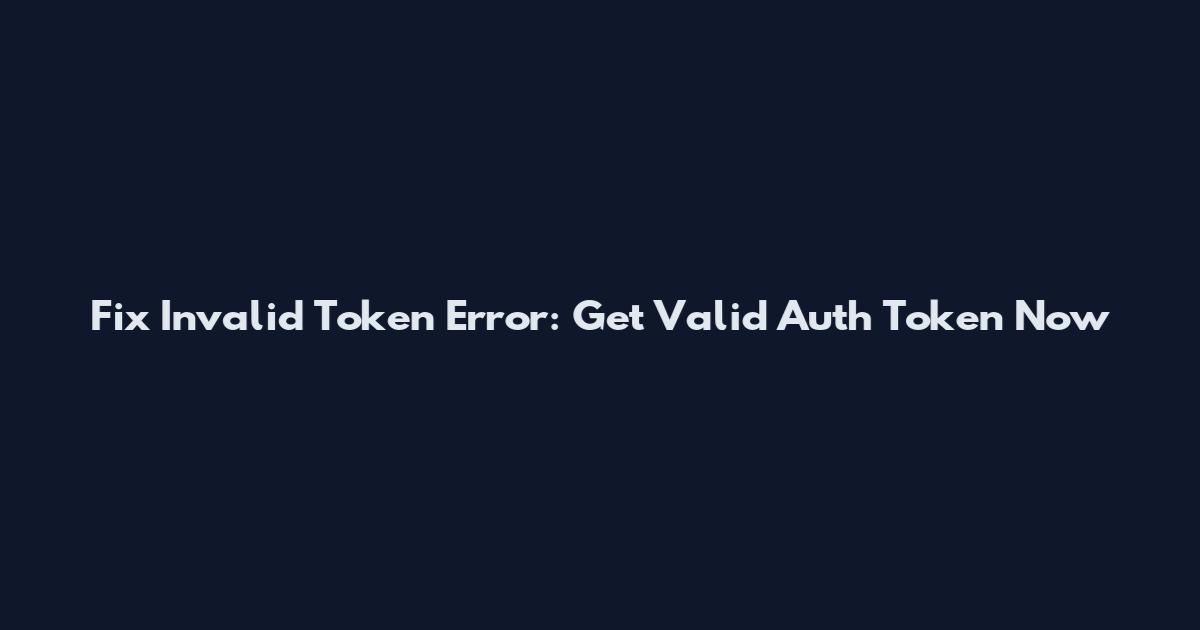 Fix "Invalid Token" Error: Get Valid Auth Token Now