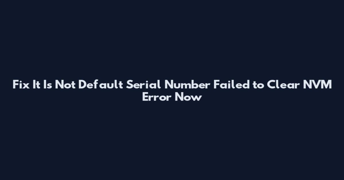 Fix "It Is Not Default Serial Number Failed to Clear NVM" Error Now