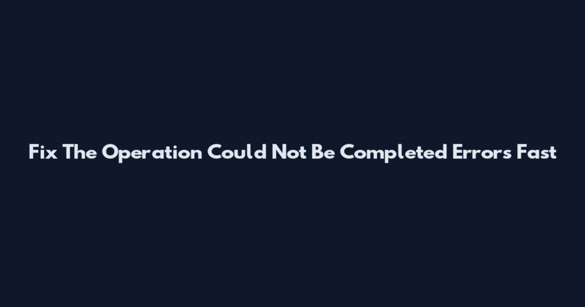 Fix "The Operation Could Not Be Completed" Errors Fast