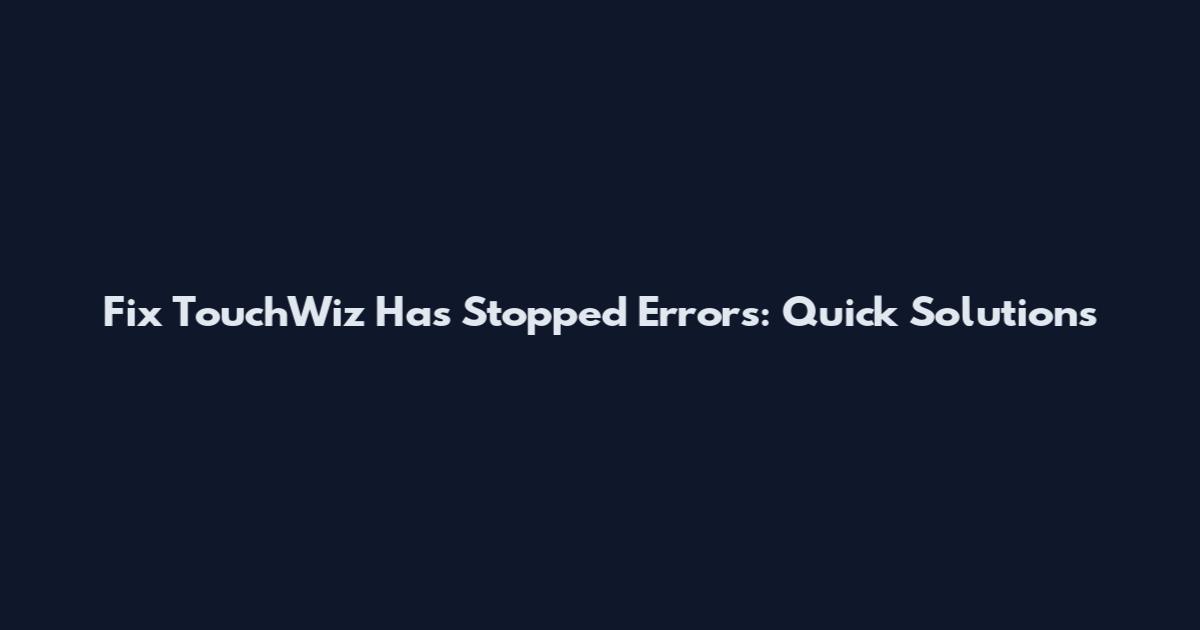 Fix "TouchWiz Has Stopped" Errors: Quick Solutions