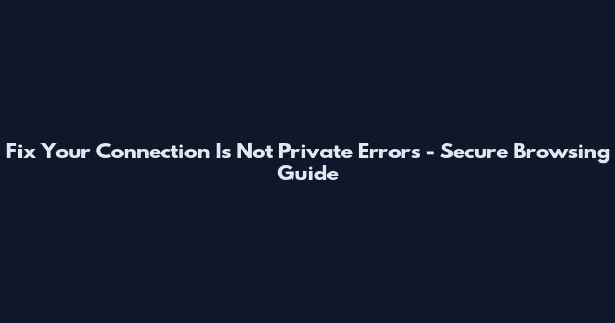 Fix "Your Connection Is Not Private" Errors - Secure Browsing Guide