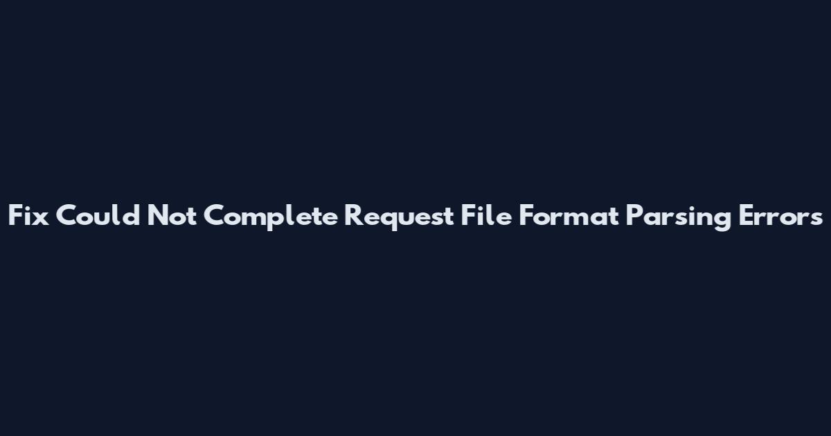 Fix 'Could Not Complete Request' File Format Parsing Errors