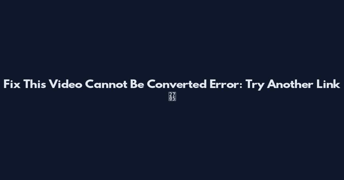 Fix 'This Video Cannot Be Converted' Error: Try Another Link ✅