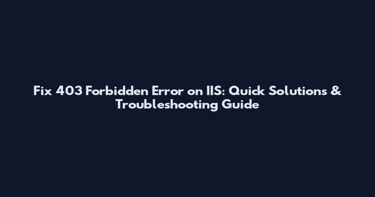 Fix 403 Forbidden Error on IIS: Quick Solutions & Troubleshooting Guide