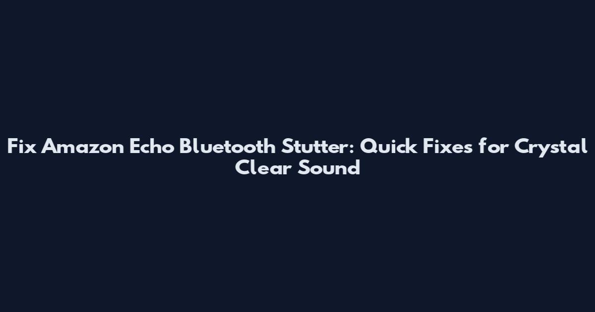 Fix Amazon Echo Bluetooth Stutter: Quick Fixes for Crystal Clear Sound
