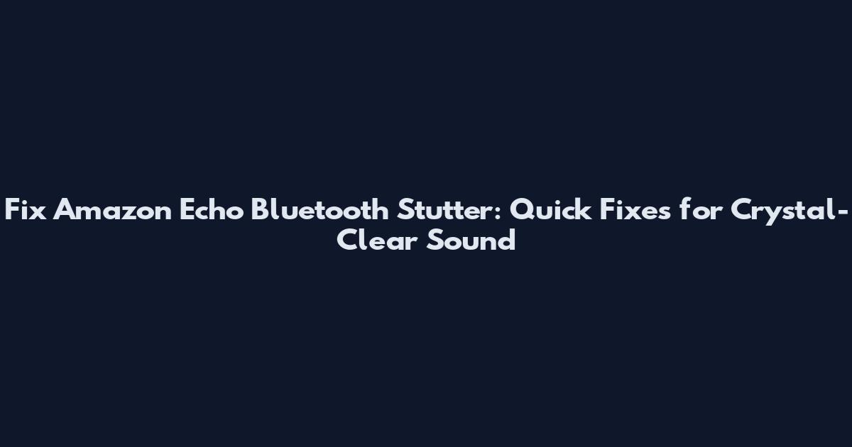 Fix Amazon Echo Bluetooth Stutter: Quick Fixes for Crystal-Clear Sound