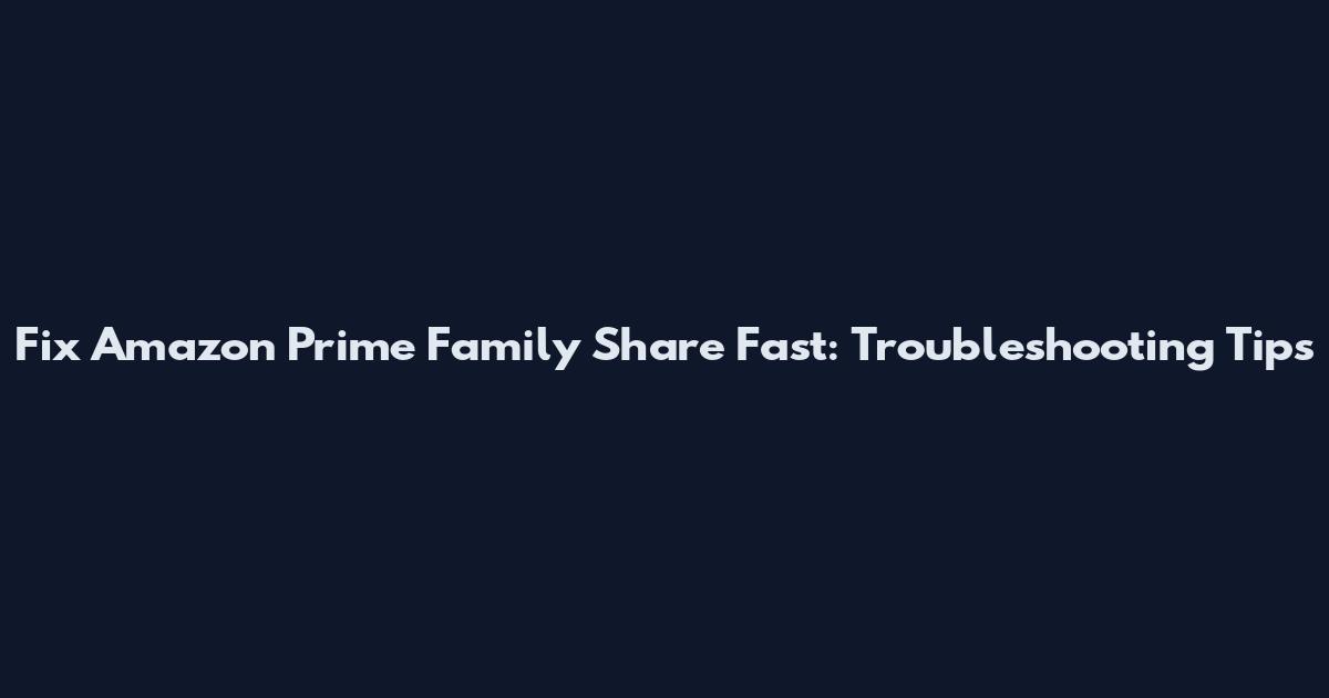 Fix Amazon Prime Family Share Fast: Troubleshooting Tips