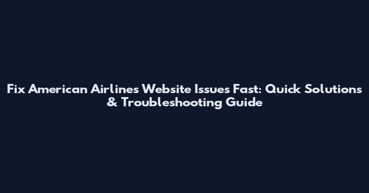 Fix American Airlines Website Issues Fast: Quick Solutions & Troubleshooting Guide