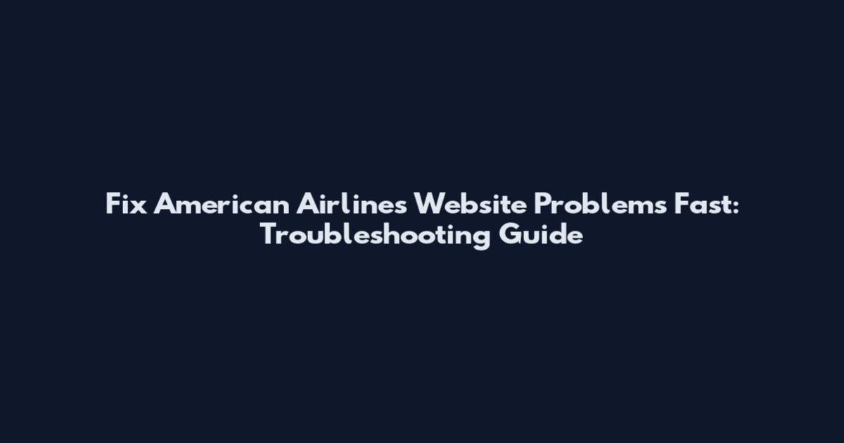 Fix American Airlines Website Problems Fast: Troubleshooting Guide