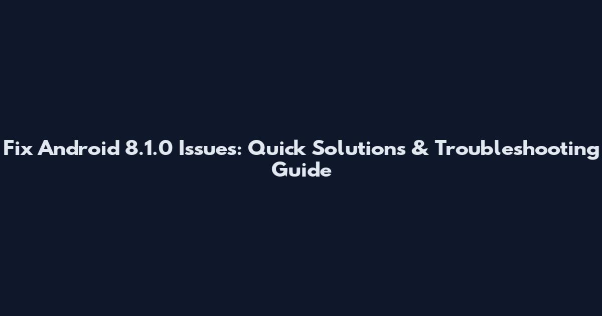 Fix Android 8.1.0 Issues: Quick Solutions & Troubleshooting Guide