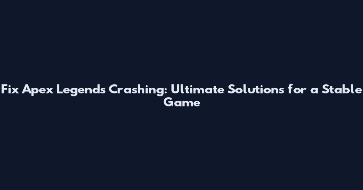 Fix Apex Legends Crashing: Ultimate Solutions for a Stable Game
