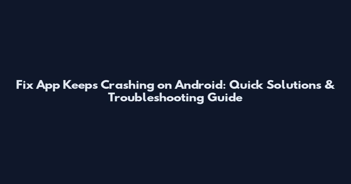 Fix App Keeps Crashing on Android: Quick Solutions & Troubleshooting Guide