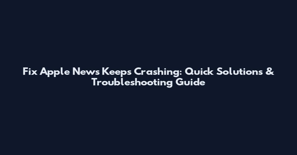 Fix Apple News Keeps Crashing: Quick Solutions & Troubleshooting Guide