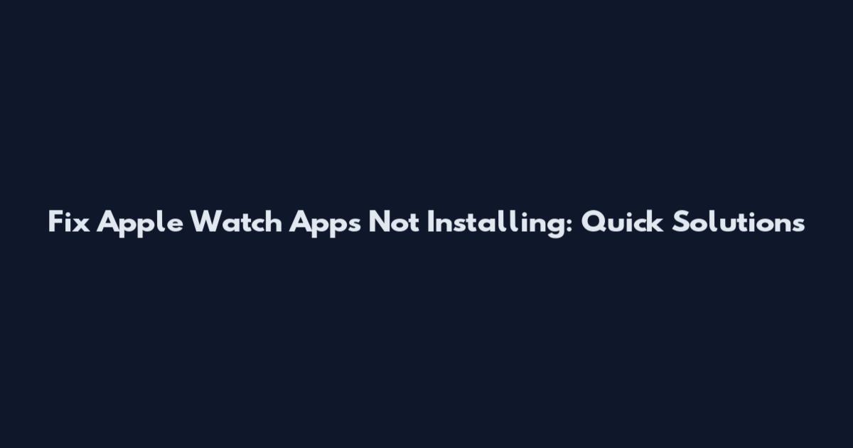 Fix Apple Watch Apps Not Installing: Quick Solutions