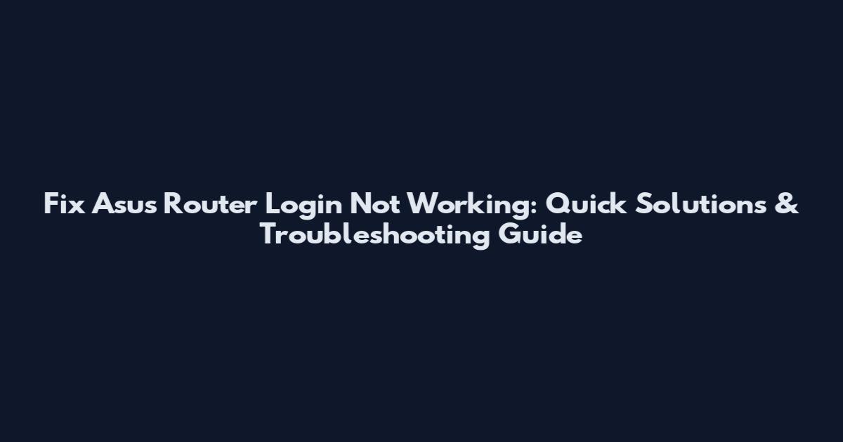 Fix Asus Router Login Not Working: Quick Solutions & Troubleshooting Guide
