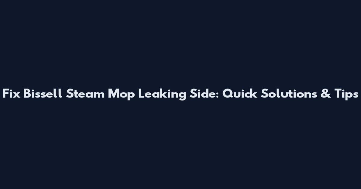 Fix Bissell Steam Mop Leaking Side: Quick Solutions & Tips