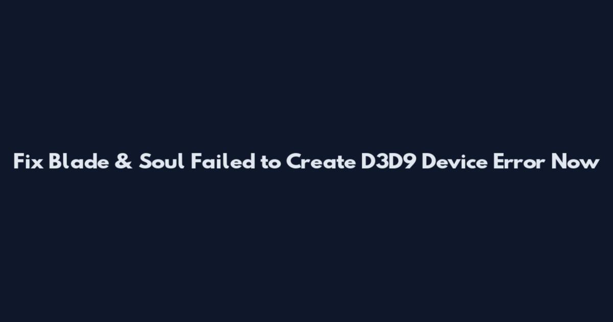 Fix Blade & Soul Failed to Create D3D9 Device Error Now