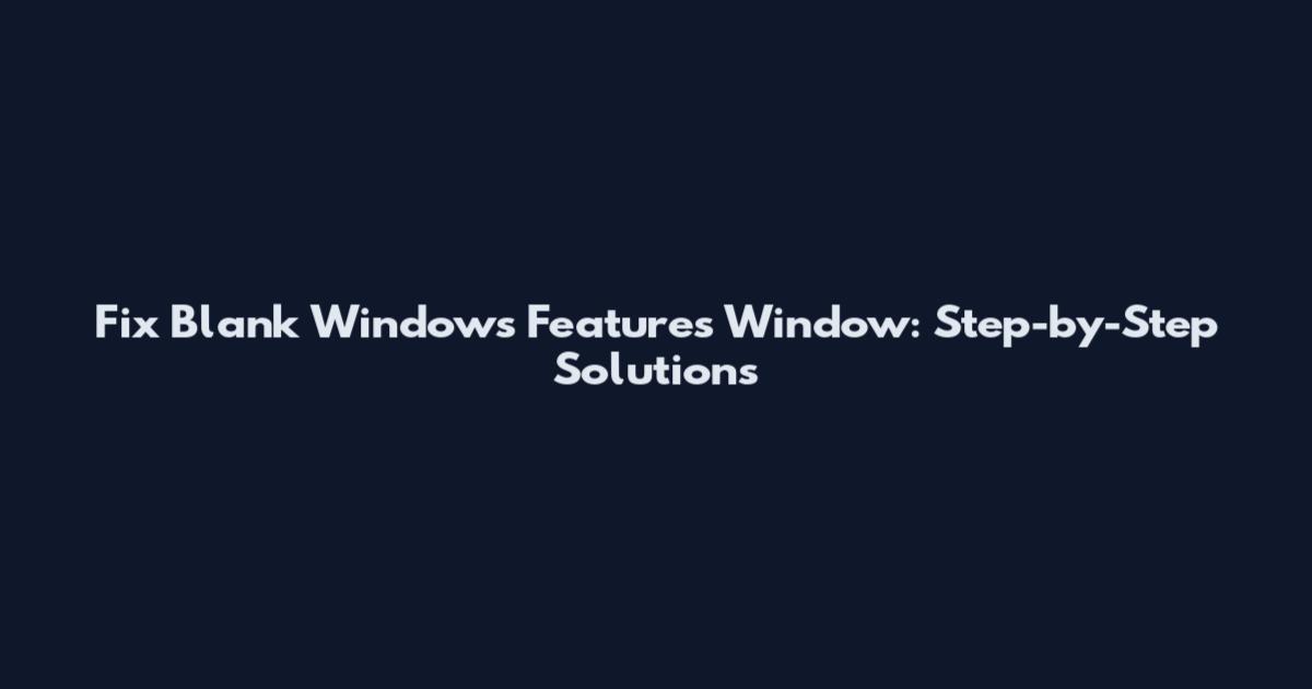 Fix Blank Windows Features Window: Step-by-Step Solutions
