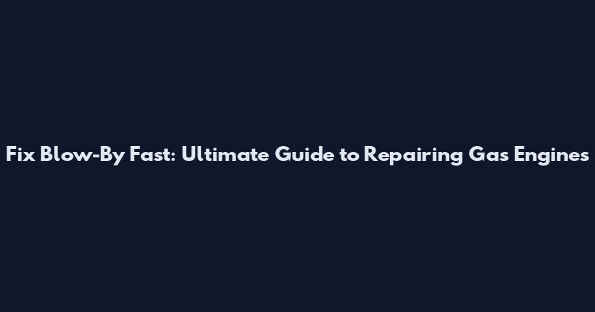 Fix Blow-By Fast: Ultimate Guide to Repairing Gas Engines