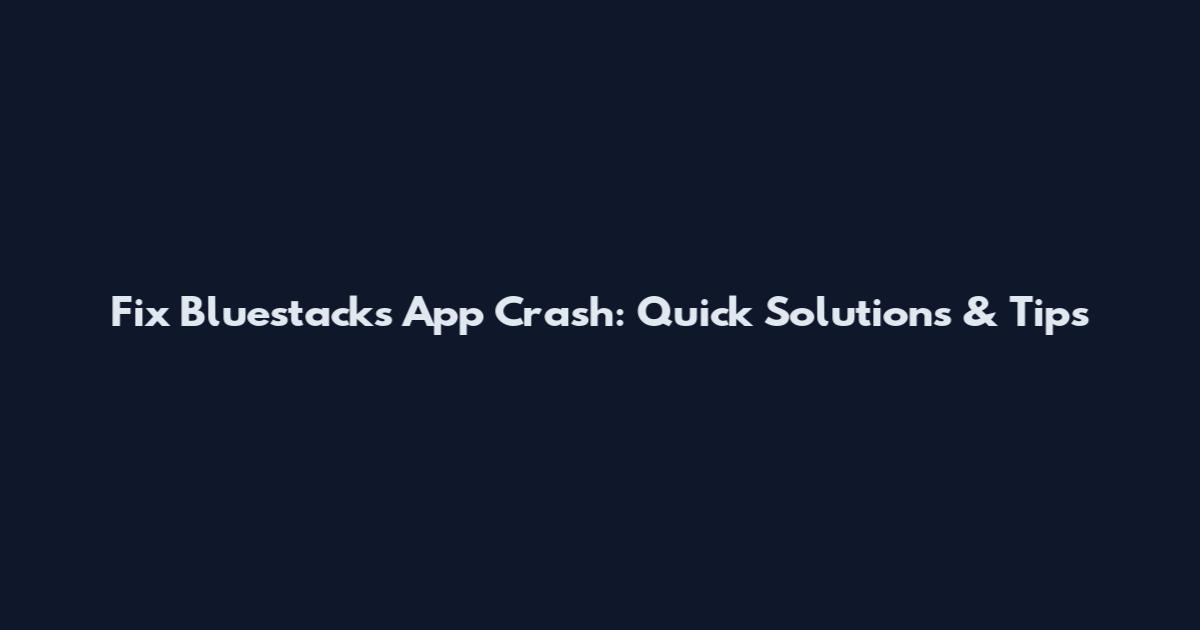 Fix Bluestacks App Crash: Quick Solutions & Tips