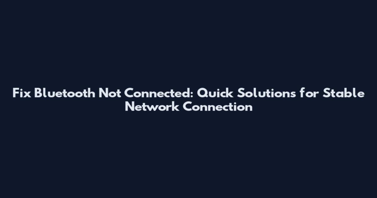 Fix Bluetooth Not Connected: Quick Solutions for Stable Network Connection