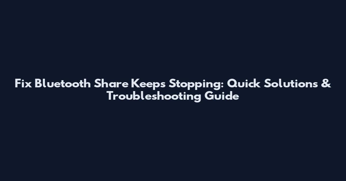 Fix Bluetooth Share Keeps Stopping: Quick Solutions & Troubleshooting Guide