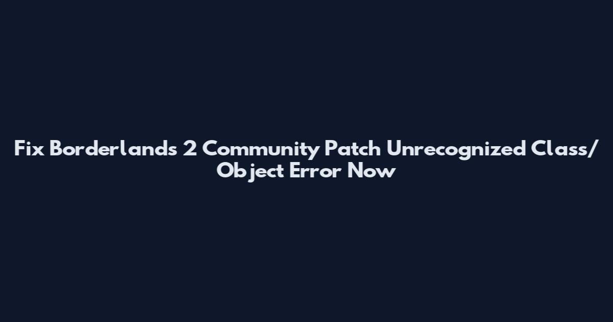 Fix Borderlands 2 Community Patch Unrecognized Class/Object Error Now