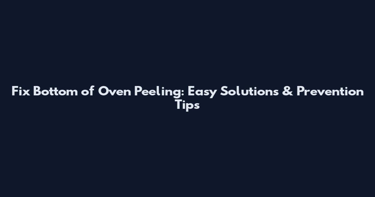 Fix Bottom of Oven Peeling: Easy Solutions & Prevention Tips